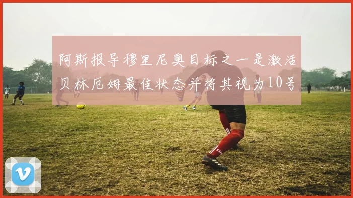 阿斯报导穆里尼奥目标之一是激活贝林厄姆最佳状态并将其视为10号位核心