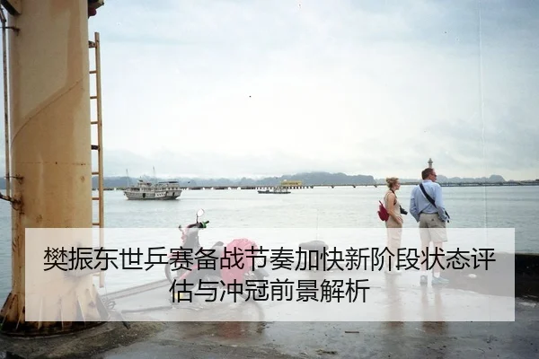樊振东世乒赛备战节奏加快新阶段状态评估与冲冠前景解析
