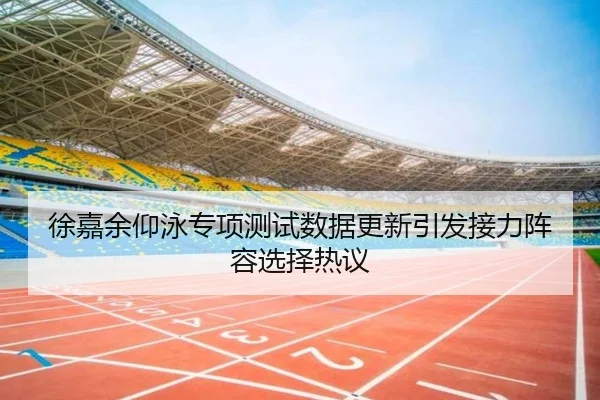 徐嘉余仰泳专项测试数据更新引发接力阵容选择热议