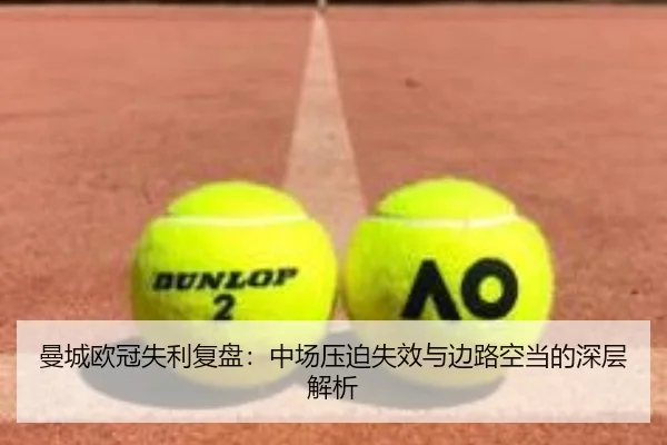 曼城欧冠失利复盘：中场压迫失效与边路空当的深层解析