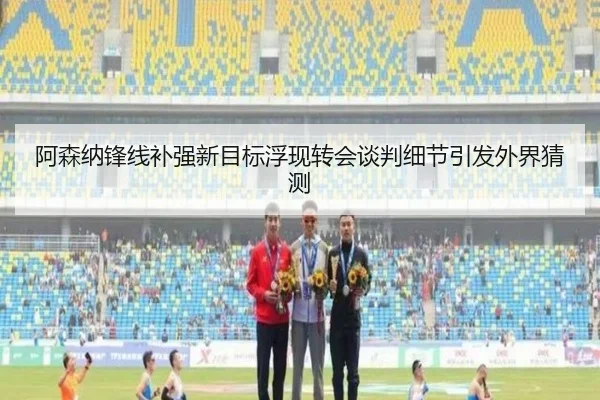 阿森纳锋线补强新目标浮现转会谈判细节引发外界猜测