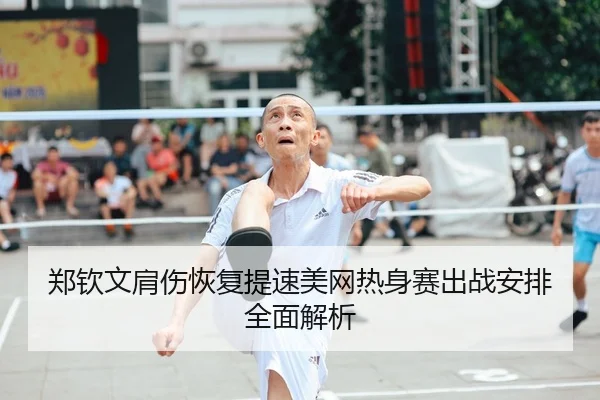 郑钦文肩伤恢复提速美网热身赛出战安排全面解析