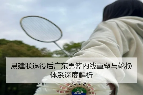 易建联退役后广东男篮内线重塑与轮换体系深度解析
