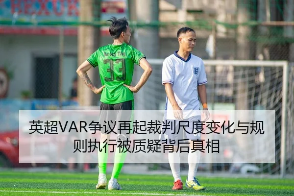英超VAR争议再起裁判尺度变化与规则执行被质疑背后真相