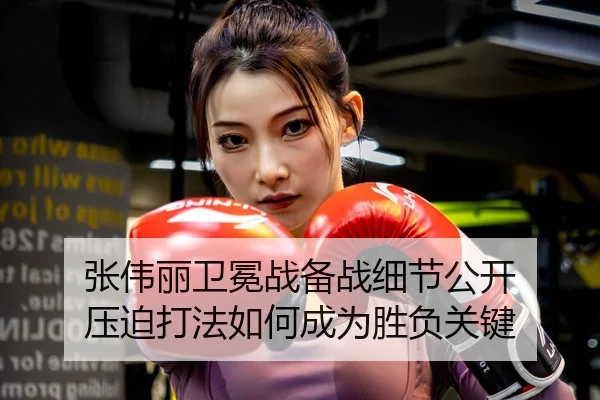 张伟丽卫冕战备战细节公开 压迫打法如何成为胜负关键